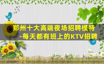 郑州十大高端夜场招聘模特-每天都有班上的KTV招聘